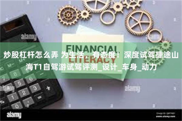 炒股杠杆怎么弄 为生活，有态度！深度试驾捷途山海T1自驾游试驾评测_设计_车身_动力