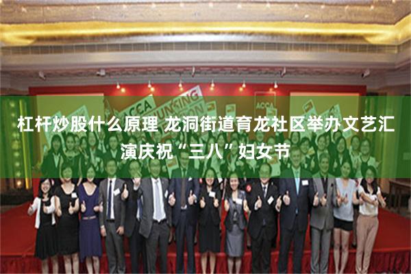 杠杆炒股什么原理 龙洞街道育龙社区举办文艺汇演庆祝“三八”妇女节