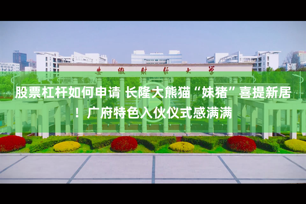 股票杠杆如何申请 长隆大熊猫“妹猪”喜提新居！广府特色入伙仪式感满满