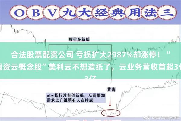 合法股票配资公司 亏损扩大2987%却涨停！“国资云概念股”美利云不想造纸了，云业务营收首超3亿