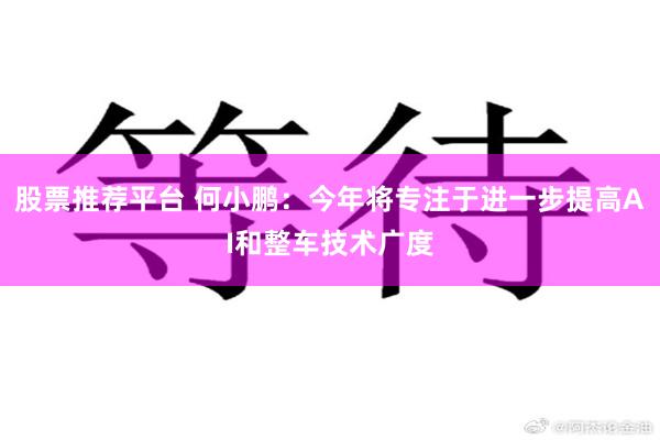 股票推荐平台 何小鹏：今年将专注于进一步提高AI和整车技术广度