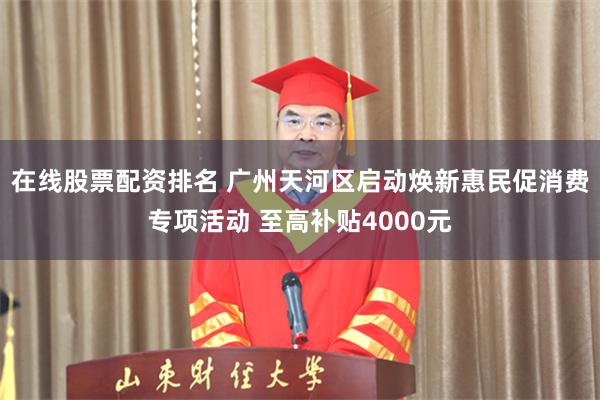 在线股票配资排名 广州天河区启动焕新惠民促消费专项活动 至高补贴4000元