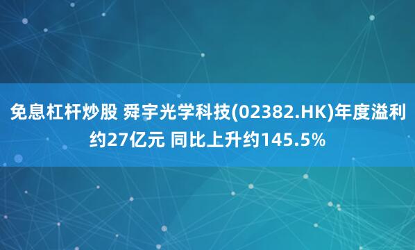 免息杠杆炒股 舜宇光学科技(02382.HK)年度溢利约27亿元 同比上升约145.5%