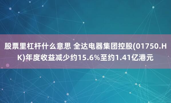 股票里杠杆什么意思 全达电器集团控股(01750.HK)年度收益减少约15.6%至约1.41亿港元