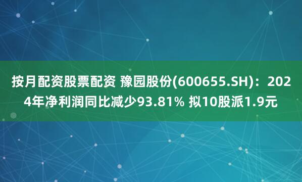按月配资股票配资 豫园股份(600655.SH)：2024年净利润同比减少93.81% 拟10股派1.9元