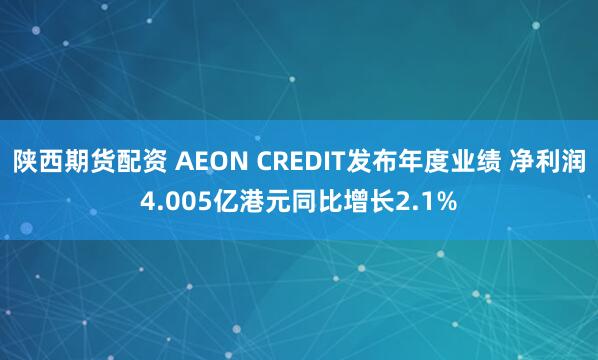 陕西期货配资 AEON CREDIT发布年度业绩 净利润4.005亿港元同比增长2.1%