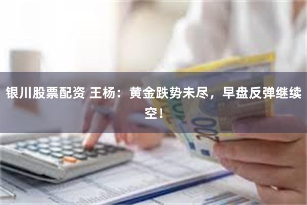 银川股票配资 王杨：黄金跌势未尽，早盘反弹继续空！