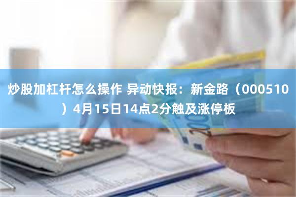 炒股加杠杆怎么操作 异动快报：新金路（000510）4月15日14点2分触及涨停板