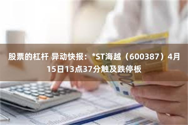 股票的杠杆 异动快报：*ST海越（600387）4月15日13点37分触及跌停板