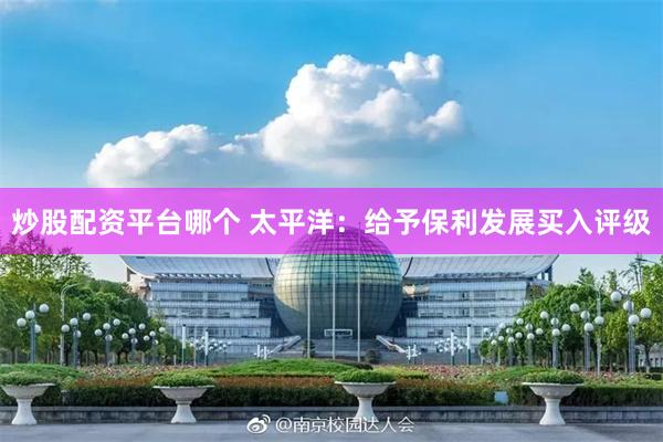 炒股配资平台哪个 太平洋：给予保利发展买入评级