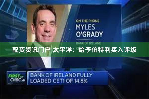 配资资讯门户 太平洋：给予伯特利买入评级