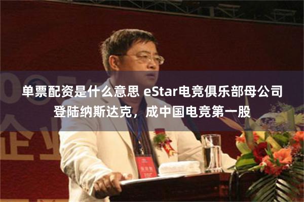 单票配资是什么意思 eStar电竞俱乐部母公司登陆纳斯达克，成中国电竞第一股