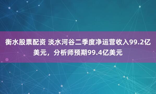 衡水股票配资 淡水河谷二季度净运营收入99.2亿美元，分析师预期99.4亿美元