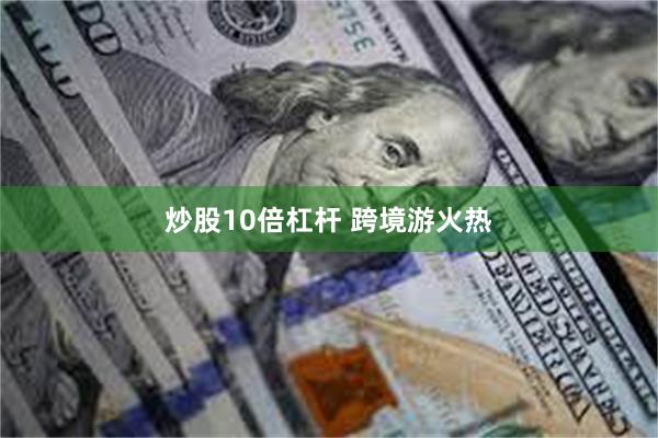 炒股10倍杠杆 跨境游火热