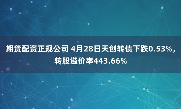 期货配资正规公司 4月28日天创转债下跌0.53%，转股溢价率443.66%