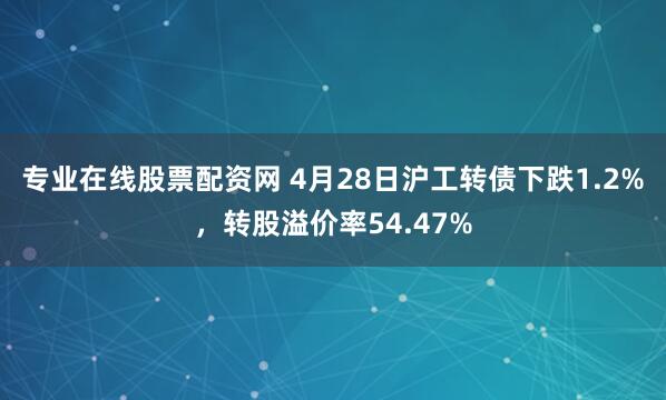 专业在线股票配资网 4月28日沪工转债下跌1.2%，转股溢价率54.47%