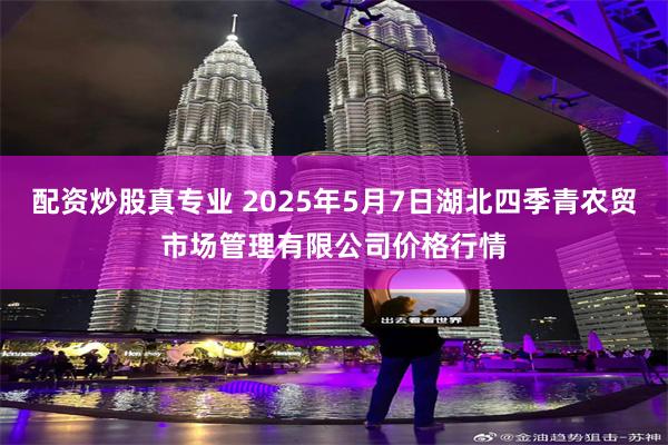配资炒股真专业 2025年5月7日湖北四季青农贸市场管理有限公司价格行情