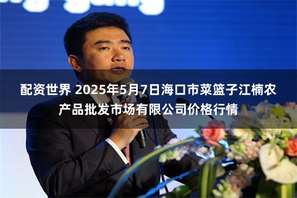 配资世界 2025年5月7日海口市菜篮子江楠农产品批发市场有限公司价格行情