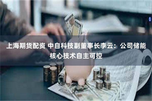 上海期货配资 中自科技副董事长李云：公司储能核心技术自主可控