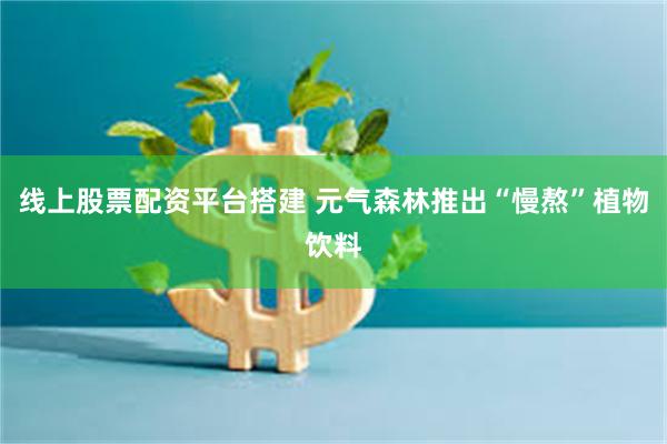 线上股票配资平台搭建 元气森林推出“慢熬”植物饮料