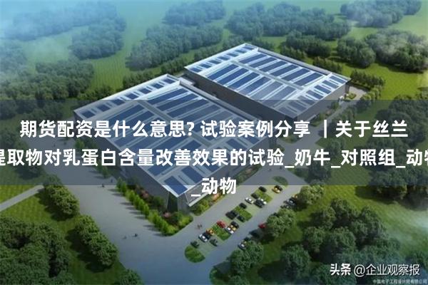 期货配资是什么意思? 试验案例分享 ｜关于丝兰提取物对乳蛋白含量改善效果的试验_奶牛_对照组_动物
