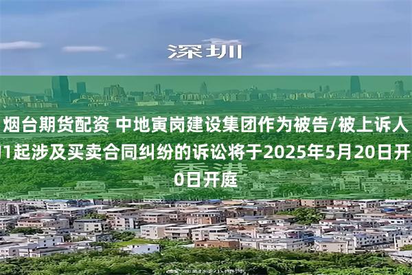 烟台期货配资 中地寅岗建设集团作为被告/被上诉人的1起涉及买卖合同纠纷的诉讼将于2025年5月20日开庭