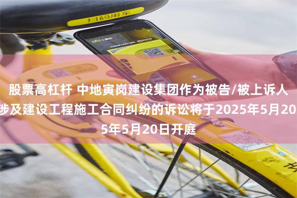 股票高杠杆 中地寅岗建设集团作为被告/被上诉人的1起涉及建设工程施工合同纠纷的诉讼将于2025年5月20日开庭