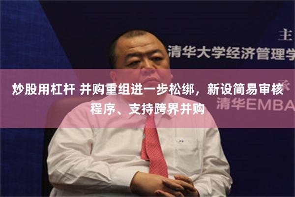 炒股用杠杆 并购重组进一步松绑，新设简易审核程序、支持跨界并购