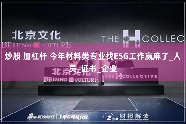 炒股 加杠杆 今年材料类专业找ESG工作赢麻了_人员_证书_企业