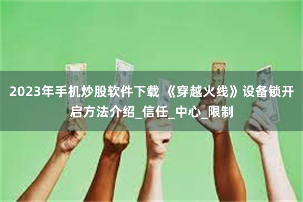 2023年手机炒股软件下载 《穿越火线》设备锁开启方法介绍_信任_中心_限制