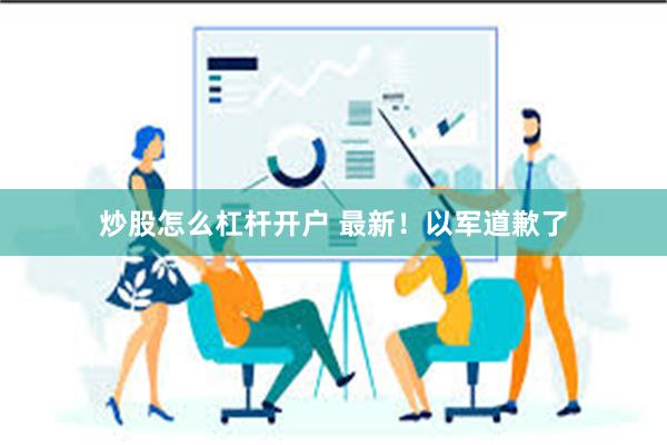 炒股怎么杠杆开户 最新！以军道歉了