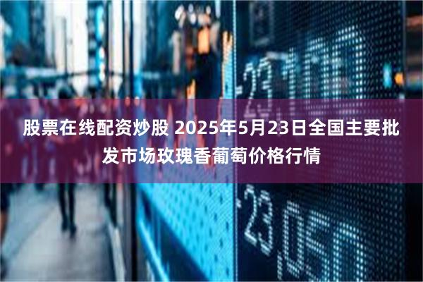 股票在线配资炒股 2025年5月23日全国主要批发市场玫瑰香葡萄价格行情