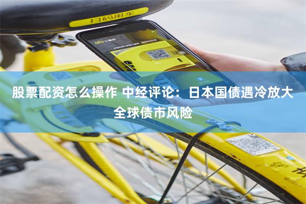 股票配资怎么操作 中经评论：日本国债遇冷放大全球债市风险