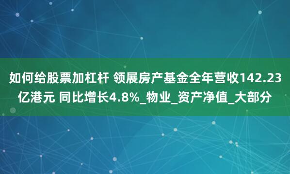 如何给股票加杠杆 领展房产基金全年营收142.23亿港元 同比增长4.8%_物业_资产净值_大部分