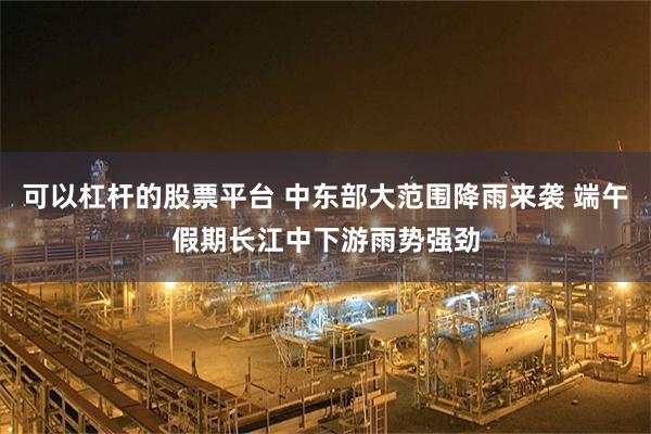 可以杠杆的股票平台 中东部大范围降雨来袭 端午假期长江中下游雨势强劲