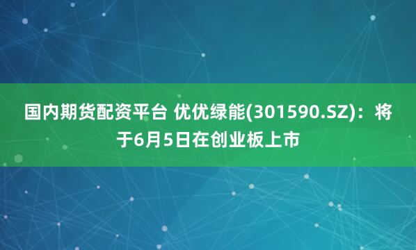国内期货配资平台 优优绿能(301590.SZ)：将于6月5日在创业板上市