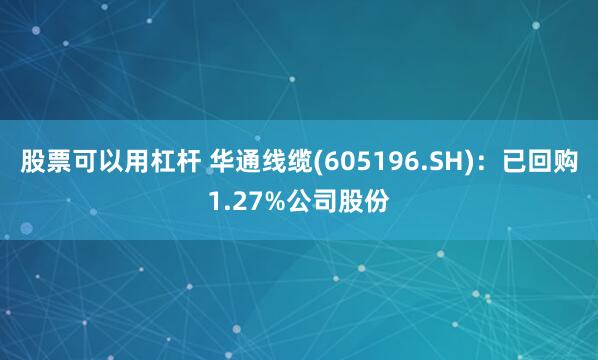 股票可以用杠杆 华通线缆(605196.SH)：已回购1.27%公司股份