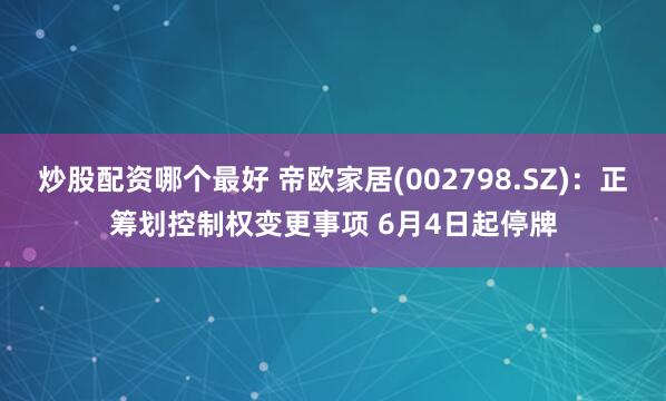 炒股配资哪个最好 帝欧家居(002798.SZ)：正筹划控制权变更事项 6月4日起停牌