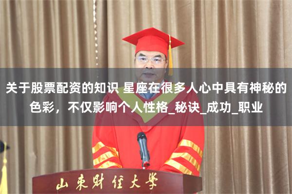 关于股票配资的知识 星座在很多人心中具有神秘的色彩，不仅影响个人性格_秘诀_成功_职业
