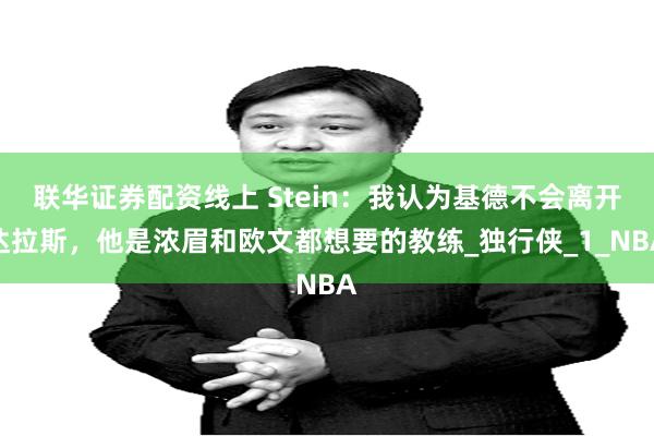 联华证券配资线上 Stein：我认为基德不会离开达拉斯，他是浓眉和欧文都想要的教练_独行侠_1_NBA