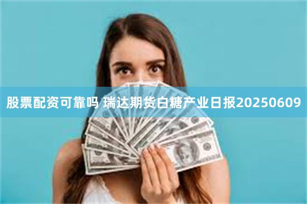 股票配资可靠吗 瑞达期货白糖产业日报20250609