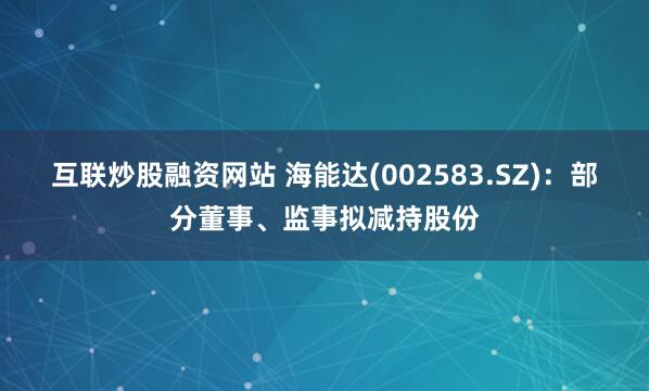 互联炒股融资网站 海能达(002583.SZ)：部分董事、监事拟减持股份