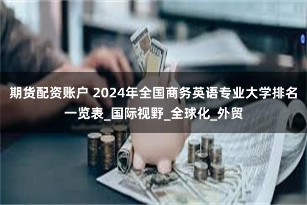 期货配资账户 2024年全国商务英语专业大学排名一览表_国际视野_全球化_外贸