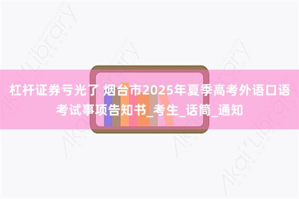 杠杆证券亏光了 烟台市2025年夏季高考外语口语考试事项告知书_考生_话筒_通知