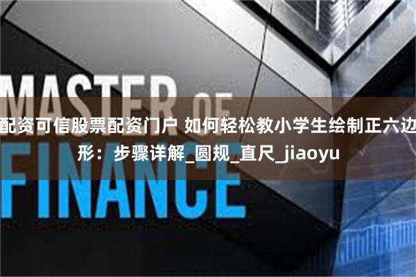 配资可信股票配资门户 如何轻松教小学生绘制正六边形：步骤详解_圆规_直尺_jiaoyu
