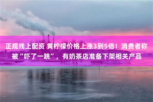 正规线上配资 黄柠檬价格上涨3到5倍！消费者称被“吓了一跳”，有奶茶店准备下架相关产品