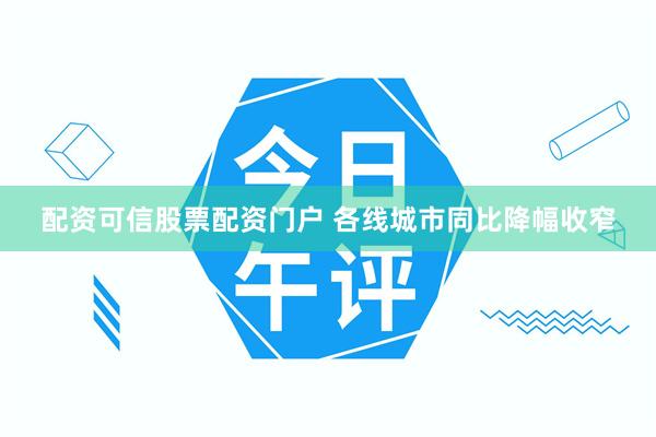 配资可信股票配资门户 各线城市同比降幅收窄
