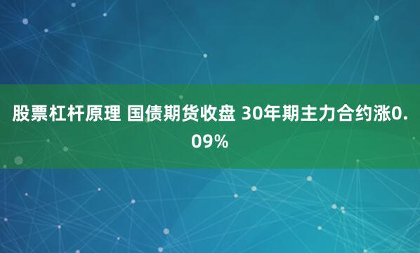 股票杠杆原理 国债期货收盘 30年期主力合约涨0.09%