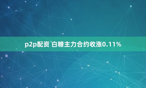 p2p配资 白糖主力合约收涨0.11%