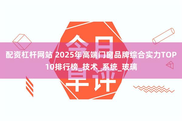 配资杠杆网站 2025年高端门窗品牌综合实力TOP10排行榜_技术_系统_玻璃